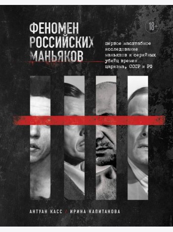 Феномен российских маньяков: первое масштабное исследование маньяков и серийных убийц времен царизма, СССР и РФ