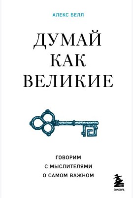 Думай как великие. Говорим с мыслителями о самом важном