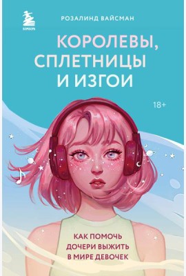 Королевы, сплетницы и изгои. Как помочь дочери выжить в мире девочек