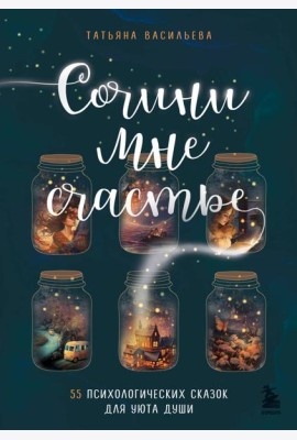 Сочини мне счастье. 55 психологических сказок для уюта души