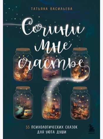 Сочини мне счастье. 55 психологических сказок для уюта души