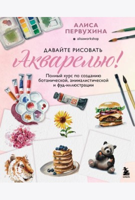 Давайте рисовать акварелью! Полный курс по созданию ботанической, анималистической и фуд-иллюстрации
