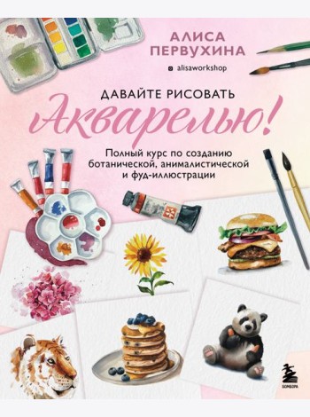 Давайте рисовать акварелью! Полный курс по созданию ботанической, анималистической и фуд-иллюстрации