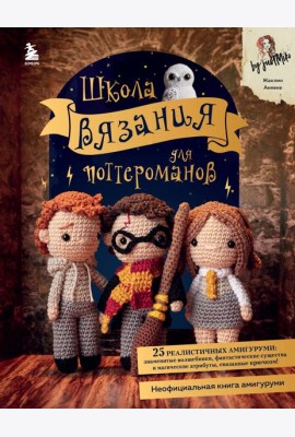 Школа вязания для поттероманов. Неофициальная книга амигуруми по мотивам вселенной Гарри Поттера