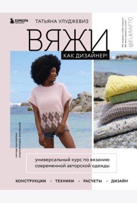 Вяжи как дизайнер! Универсальный курс по вязанию современной авторской одежды: конструкции, техники, расчеты, дизайн