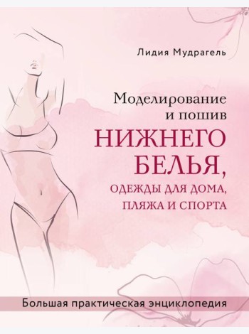 Моделирование и пошив нижнего белья, одежды для дома, пляжа и спорта. Большая практическая энциклопедия