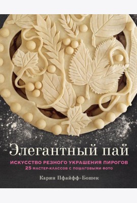 Элегантный пай. Искусство резного украшения пирогов. 25 мастер-классов с пошаговыми фото