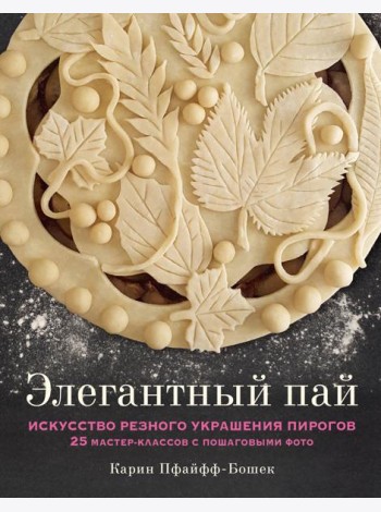 Элегантный пай. Искусство резного украшения пирогов. 25 мастер-классов с пошаговыми фото