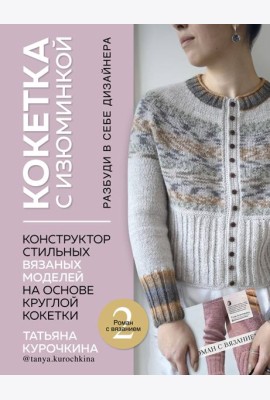 КОКЕТКА С ИЗЮМИНКОЙ. РАЗБУДИ В СЕБЕ ДИЗАЙНЕРА. Конструктор стильных вязаных моделей на основе круглой кокетки