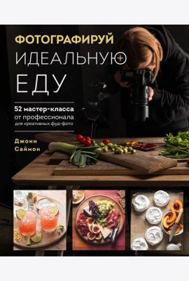 Фотографируй идеальную еду. 52 мастер-класса от профессионала для креативных фуд-фото