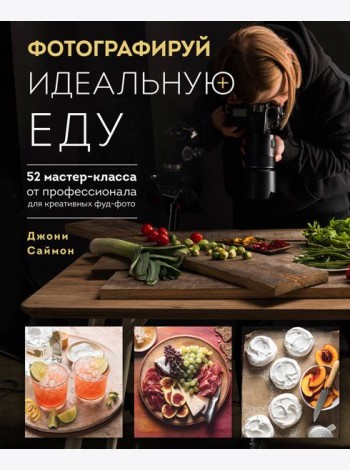 Фотографируй идеальную еду. 52 мастер-класса от профессионала для креативных фуд-фото