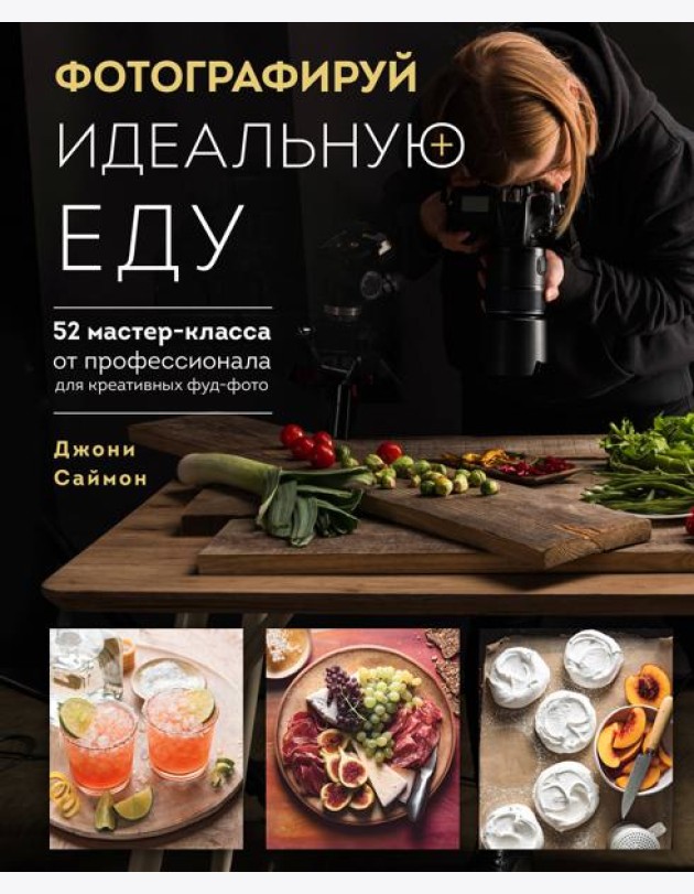 Фотографируй идеальную еду. 52 мастер-класса от профессионала для креативных фуд-фото