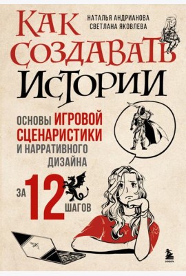Как создавать истории. Основы игровой сценаристики и нарративного дизайна за 12 шагов
