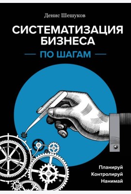 Систематизация бизнеса по шагам. Планируй, контролируй, нанимай