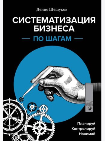 Систематизация бизнеса по шагам. Планируй, контролируй, нанимай