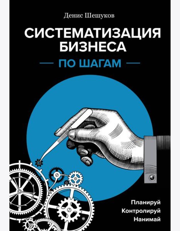 Систематизация бизнеса по шагам. Планируй, контролируй, нанимай