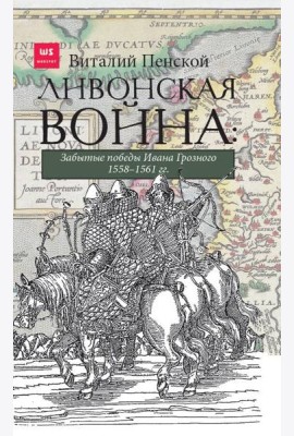 Ливонская война: Забытые победы Ивана Грозного 1558-1561 гг.