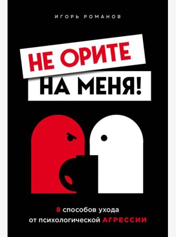 Не орите на меня! 8 способов ухода от психологической агрессии