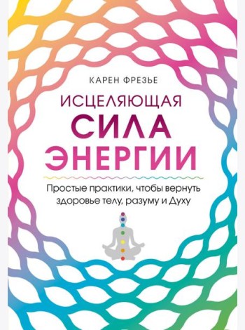 Исцеляющая сила энергии. Простые практики, чтобы вернуть здоровье телу, разуму и Духу