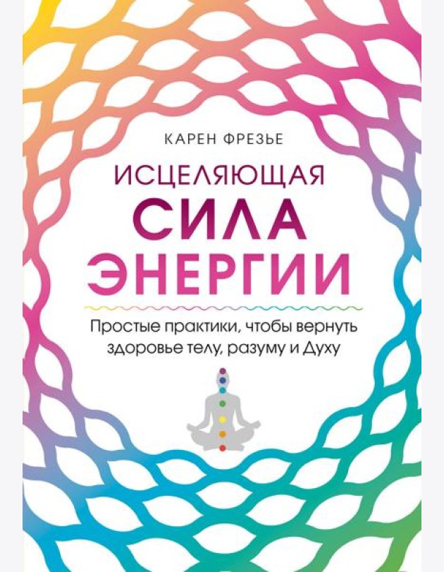 Исцеляющая сила энергии. Простые практики, чтобы вернуть здоровье телу, разуму и Духу