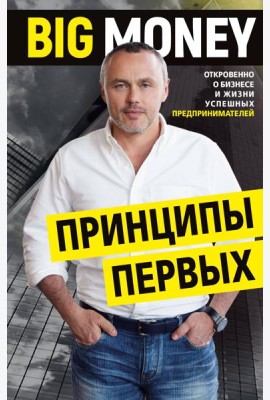 BIG MONEY. Принципы первых. Откровенно о бизнесе и жизни успешных предпринимателей