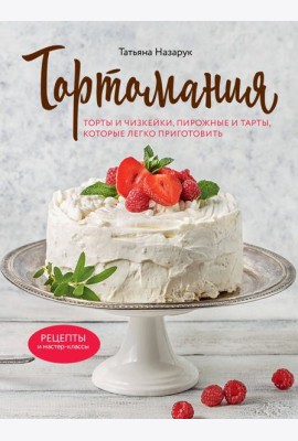 Тортомания. Торты и пирожные, чизкейки и тарты, которые легко приготовить