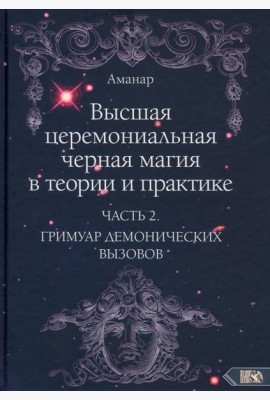 Высшая церемониальная черная магия в теории и практике. Часть 2. Гримуар демонических вызовов