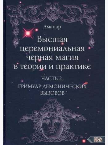 Высшая церемониальная черная магия в теории и практике. Часть 2. Гримуар демонических вызовов