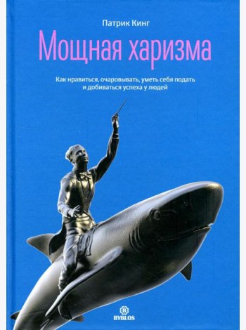 Мощная харизма. Как нравится, очаровывать, уметь себя подать и добиваться успеха у людей