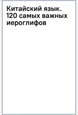 Китайский язык. 120 самых важных иероглифов