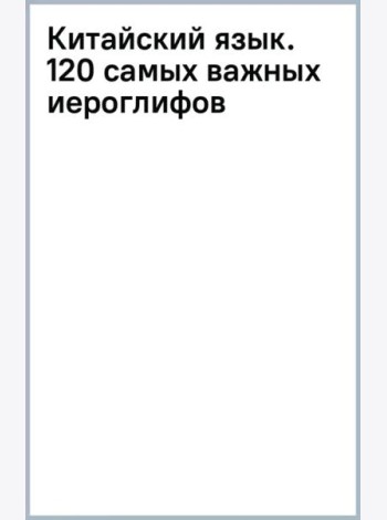 Китайский язык. 120 самых важных иероглифов