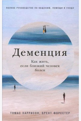 Деменция: Как жить, если близкий человек болен. Полное руководство по общению, помощи и уходу