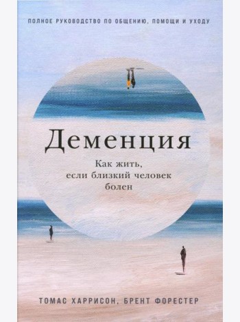 Деменция: Как жить, если близкий человек болен. Полное руководство по общению, помощи и уходу