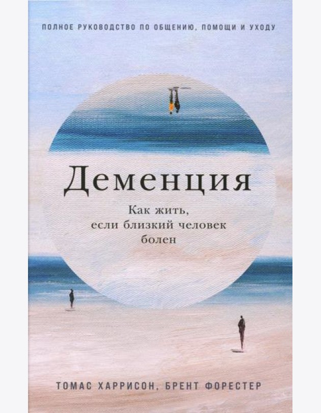 Деменция: Как жить, если близкий человек болен. Полное руководство по общению, помощи и уходу