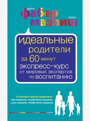 Идеальные родители за 60 минут. Экспресс-курс от мировых экспертов по воспитанию