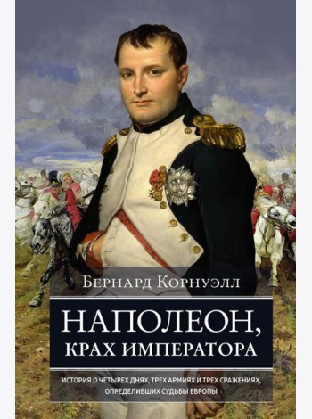Наполеон, крах императора. История о четырех днях, трех армиях и трех сражениях, определивших судьбы Европы