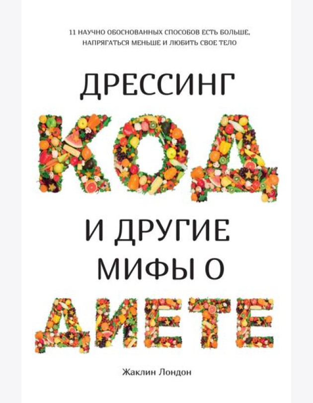 Дрессинг-код и другие мифы о диете. 11 научно обоснованных способов есть больше, напрягаться меньше и любить свое тело