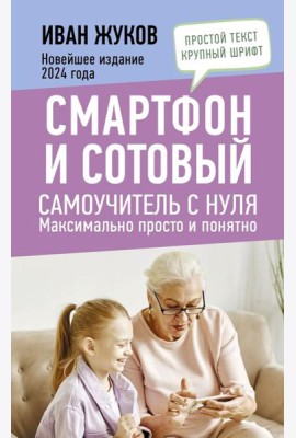 Смартфон и сотовый. Самоучитель с нуля. Максимально просто и понятно. Новейшее издание 2024 года