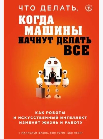 Что делать, когда машины начнут делать все. Как роботы и искусственный интеллект изменят жизнь и работу