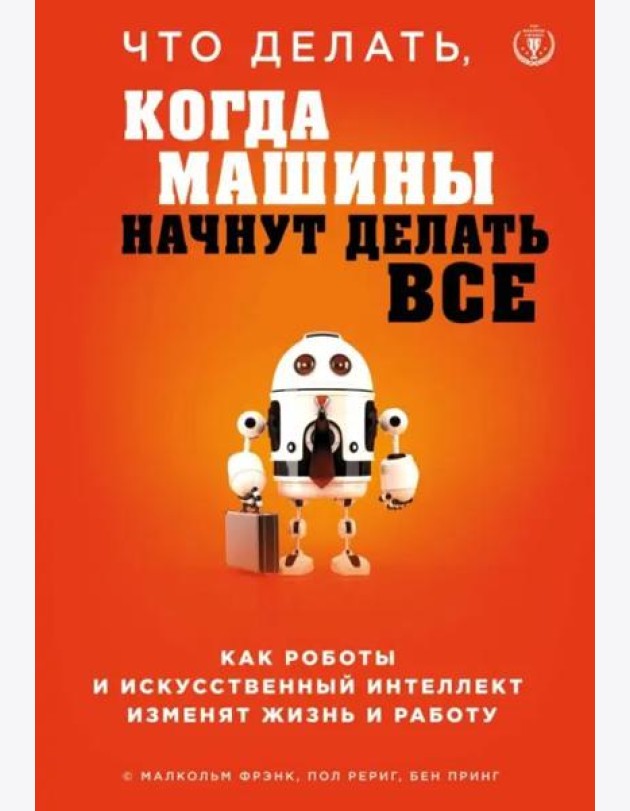 Что делать, когда машины начнут делать все. Как роботы и искусственный интеллект изменят жизнь и работу