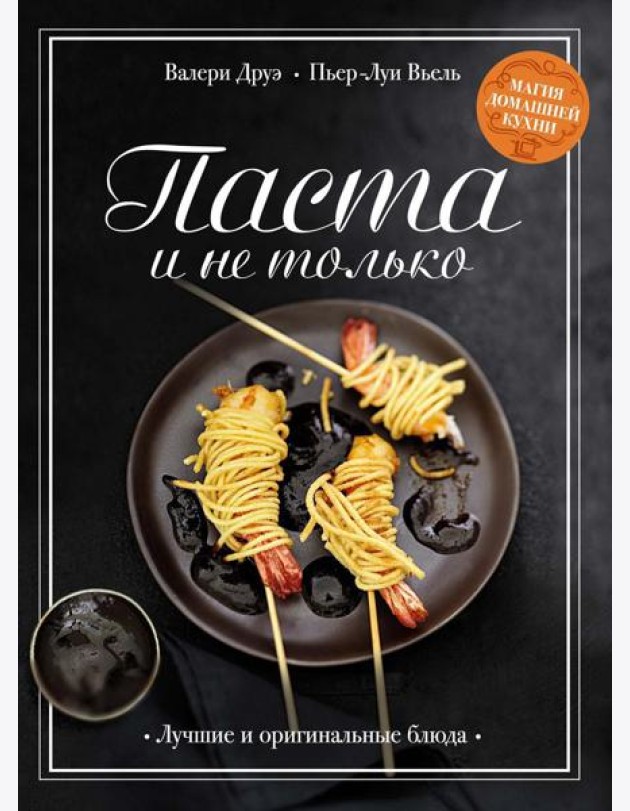Паста и не только: Магия домашней кухни. Лучшие и оригинальные блюда