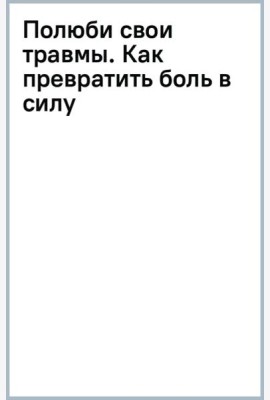 Полюби свои травмы. Как превратить боль в силу