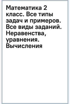 Математика 2 класс. Все типы задач и примеров. Все виды заданий. Неравенства, уравнения. Вычисления