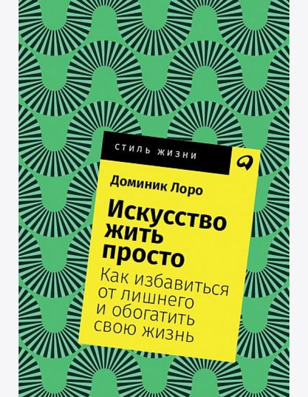Искусство жить просто. Как избавиться от лишнего и обогатить свою жизнь