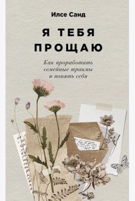 Я тебя прощаю: Как проработать семейные травмы и понять себя