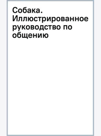 Собака. Иллюстрированное руководство по общению с домашним питомцем