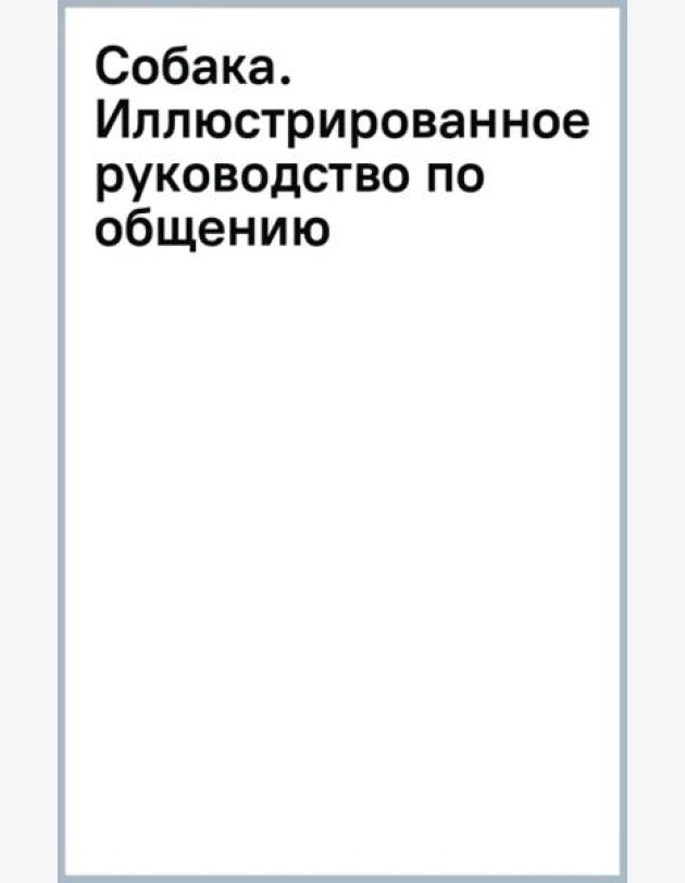 Собака. Иллюстрированное руководство по общению с домашним питомцем