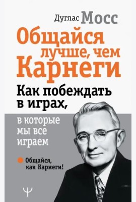 Общайся лучше, чем Карнеги. Как побеждать в играх, в которые мы все играем