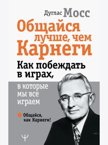 Общайся лучше, чем Карнеги. Как побеждать в играх, в которые мы все играем