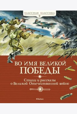 Во имя Великой Победы. Стихи и рассказы о Великой Отечественной войне (новая обложка)
